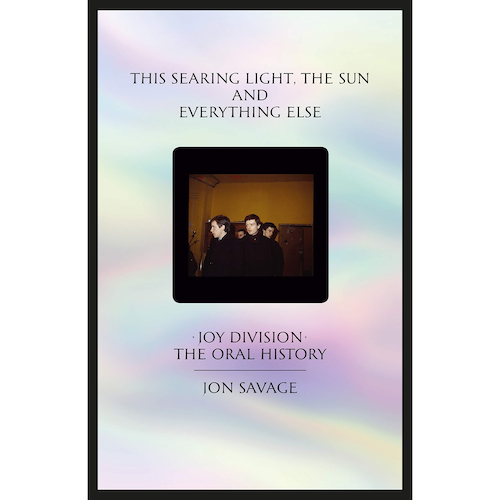 View full size This Searing Light, the Sun and Everything Else - Joy Division: The Oral History, by Jon Savage